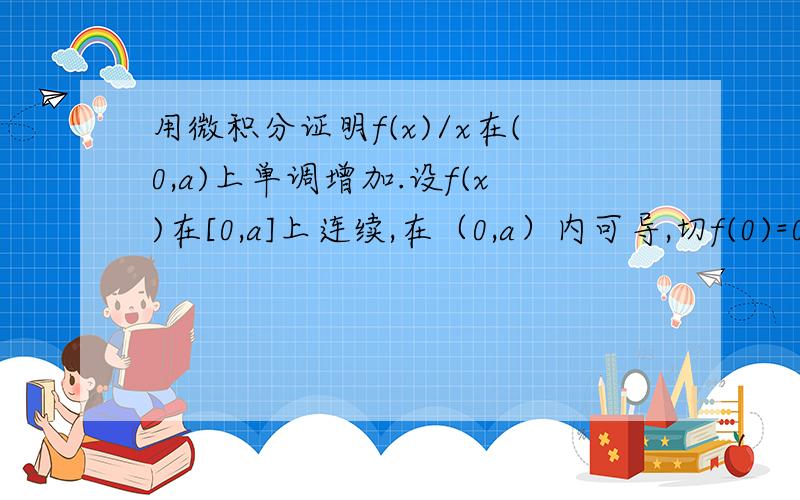 用微积分证明f(x)/x在(0,a)上单调增加.设f(x)在[0,a]上连续,在（0,a）内可导,切f(0)=0,f'(x)单调增加（fx的倒数） 证明f(x)/x在(0,a)上单调增加.