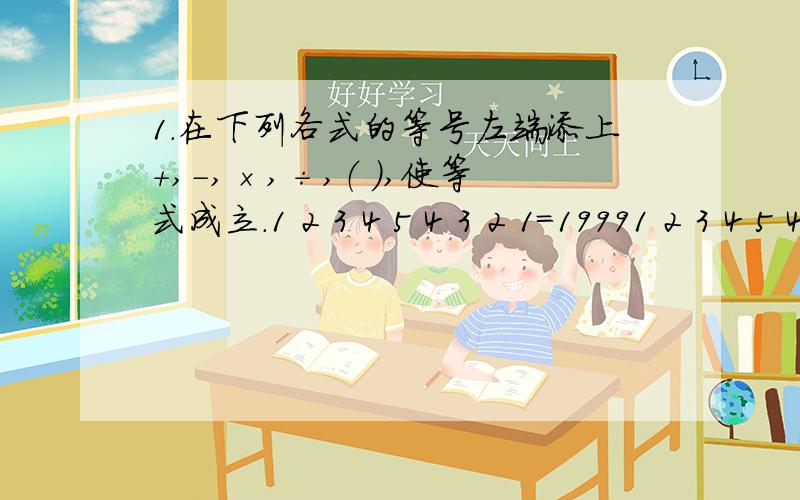 1.在下列各式的等号左端添上+,-,×,÷,（ ）,使等式成立.1 2 3 4 5 4 3 2 1=19991 2 3 4 5 4 3 2 1=20001 2 3 4 5 4 3 2 1=20011 2 3 4 5 4 3 2 1=20022.请在下列各式中分别插入一个数码,使之成为等式：1×11×111=111111 3×