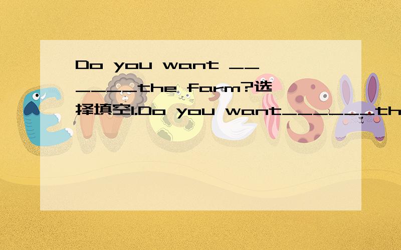 Do you want ______the farm?选择填空1.Do you want______the farmA to go to B to go C go to2.We can ______ cows and plant trees on the farm.A.milk B.milks C.are milking3.What ______did you do last weekend?A.but B else C any4.Where______Su Yang and h