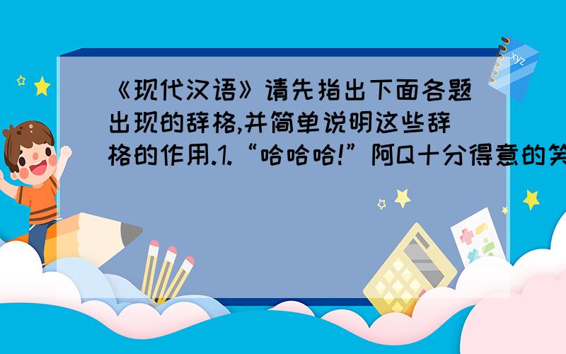 《现代汉语》请先指出下面各题出现的辞格,并简单说明这些辞格的作用.1.“哈哈哈!”阿Q十分得意的笑.“哈哈哈!”其他人也九分得意的笑.2.了不起的人民,了不起的国家,了不起的成就!3.人的