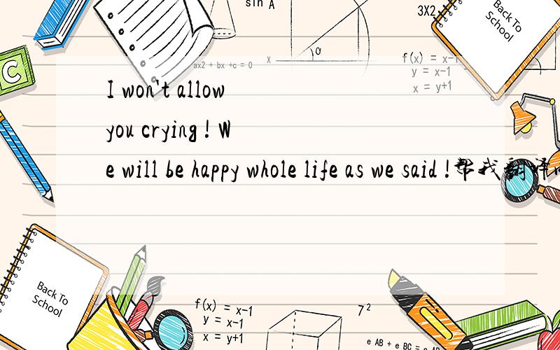 I won't allow you crying ! We will be happy whole life as we said !帮我翻译成中文!