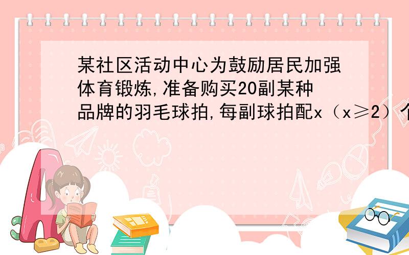 某社区活动中心为鼓励居民加强体育锻炼,准备购买20副某种品牌的羽毛球拍,每副球拍配x（x≥2）个羽毛球,供社区居民免费借用．该社区附近A、B两家超市都有这种品牌的羽毛球拍和羽毛球出