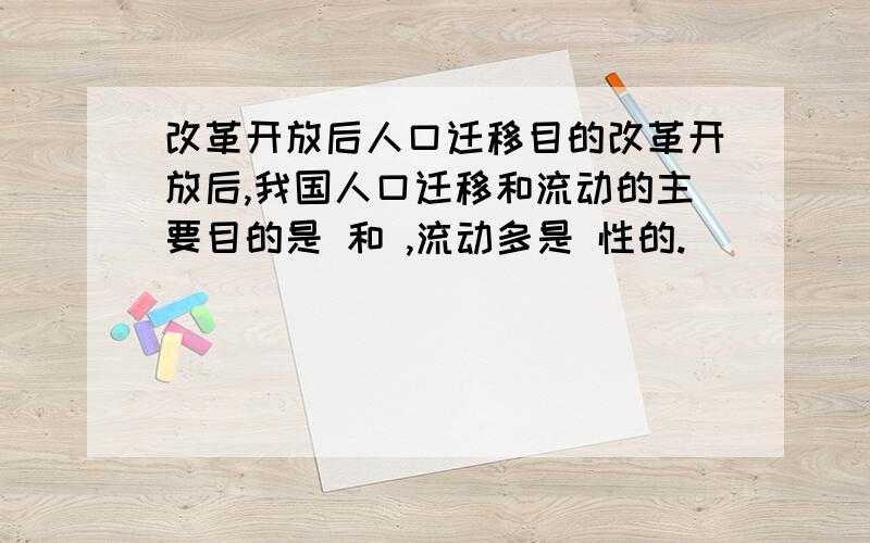 改革开放后人口迁移目的改革开放后,我国人口迁移和流动的主要目的是 和 ,流动多是 性的.