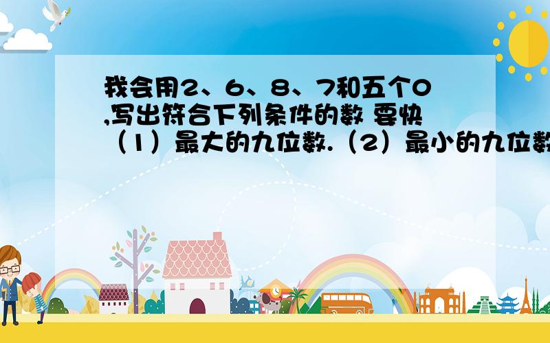 我会用2、6、8、7和五个0,写出符合下列条件的数 要快（1）最大的九位数.（2）最小的九位数.（3)一个零也不读出来的最小九位数.第三小题260007800一个零也不读是不是最小的