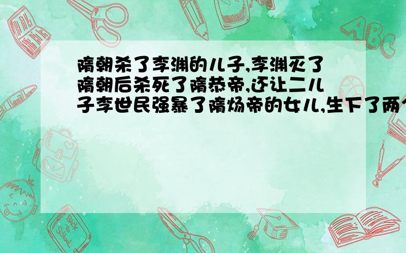 隋朝杀了李渊的儿子,李渊灭了隋朝后杀死了隋恭帝,还让二儿子李世民强暴了隋炀帝的女儿,生下了两个儿子,后来李世民杀死了其中的亲生小儿子；忠臣阴世师的女儿也被李世民糟蹋,生了一