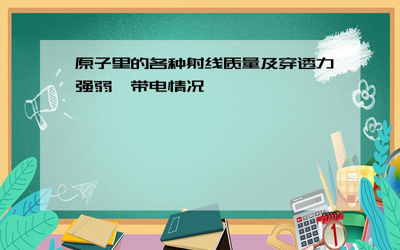 原子里的各种射线质量及穿透力强弱,带电情况