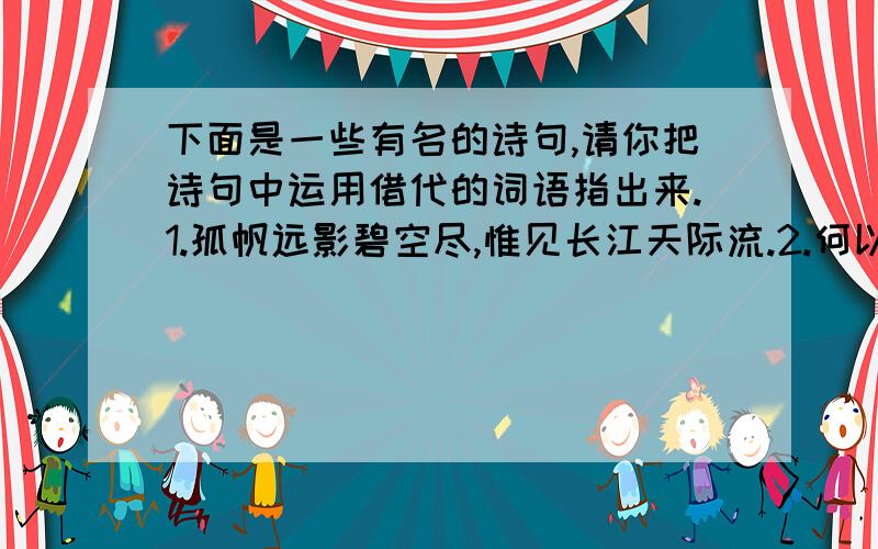 下面是一些有名的诗句,请你把诗句中运用借代的词语指出来.1.孤帆远影碧空尽,惟见长江天际流.2.何以解忧,唯有杜康.3.田园寥落干戈后,骨肉流离道路中.4.人生自古谁无死,留取丹心照汗青.