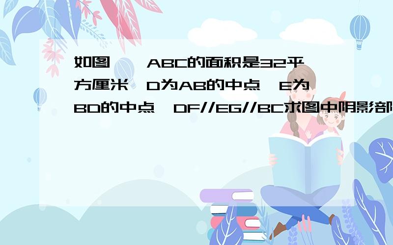 如图,△ABC的面积是32平方厘米,D为AB的中点,E为BD的中点,DF//EG//BC求图中阴影部分的面积