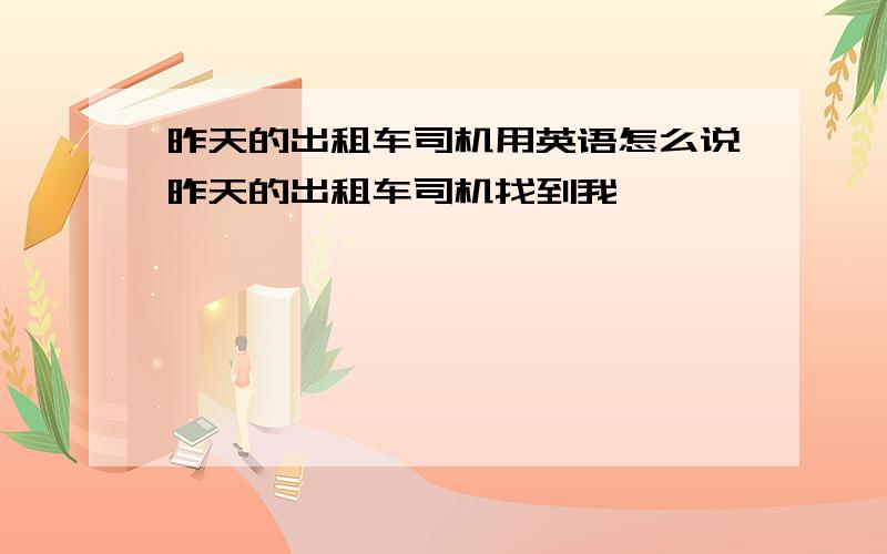 昨天的出租车司机用英语怎么说昨天的出租车司机找到我