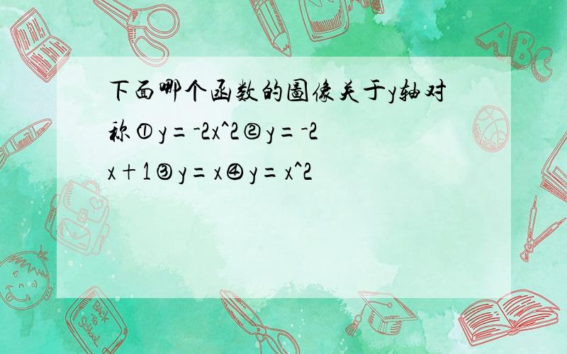 下面哪个函数的图像关于y轴对称①y=-2x^2②y=-2x+1③y=x④y=x^2