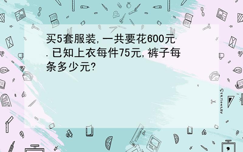 买5套服装,一共要花600元.已知上衣每件75元,裤子每条多少元?