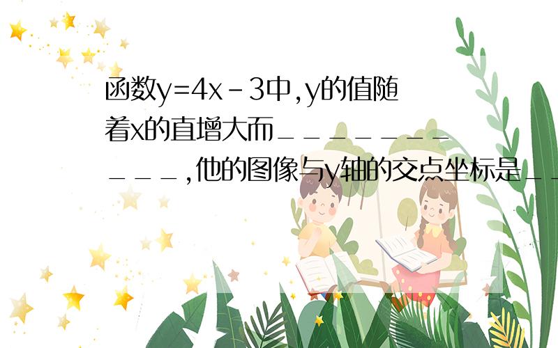 函数y=4x-3中,y的值随着x的直增大而__________,他的图像与y轴的交点坐标是________.希望能说明,还有一个吭人的y=1/3x-1:y=1/3+1 :y=1/3x:我还不会这些,求大神级老师教教y=kx+b是什么意思 kx b y 一样一样