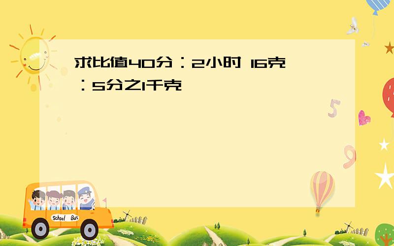 求比值40分：2小时 16克：5分之1千克