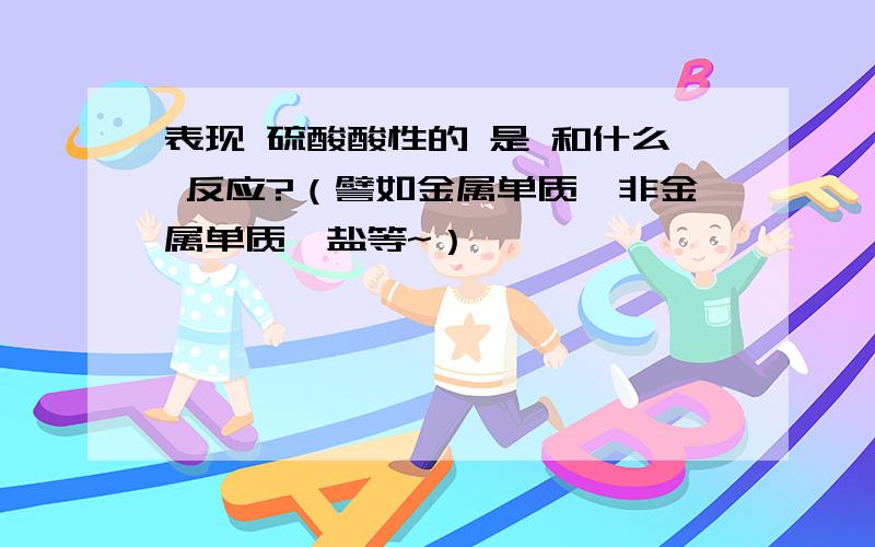 表现 硫酸酸性的 是 和什么 反应?（譬如金属单质,非金属单质,盐等~）