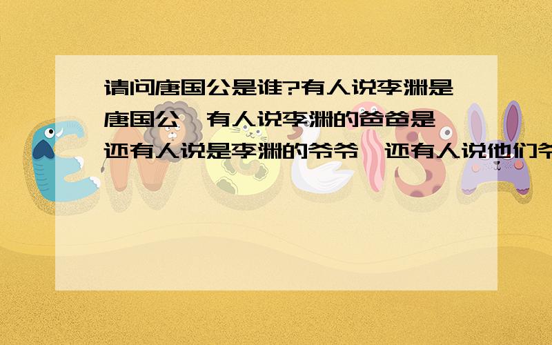 请问唐国公是谁?有人说李渊是唐国公,有人说李渊的爸爸是,还有人说是李渊的爷爷,还有人说他们爷三儿都叫唐国公?请问哪个是正确的!还是说什么的都有,