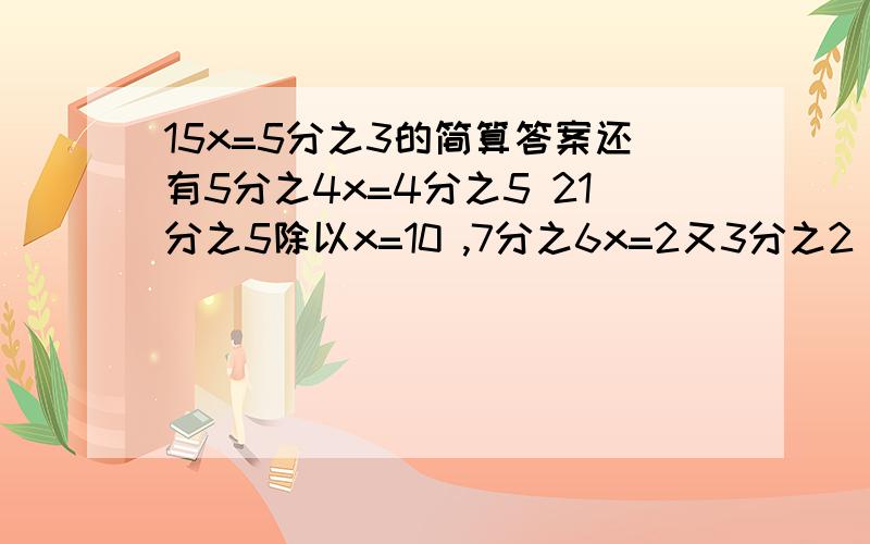 15x=5分之3的简算答案还有5分之4x=4分之5 21分之5除以x=10 ,7分之6x=2又3分之2