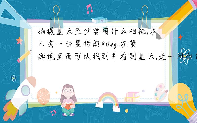 拍摄星云至少要用什么相机,本人有一台星特朗80eq,在望远镜里面可以找到并看到星云,是一团白色雾,我看图片上的那些星云色彩迷人,想自己拍摄看看,该用什么相机,至少用什么相机,本人经济