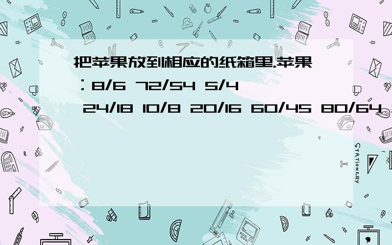 把苹果放到相应的纸箱里.苹果：8/6 72/54 5/4 24/18 10/8 20/16 60/45 80/64 纸箱：50分之40这是连一连只要说20分之15连.,50分之40连.