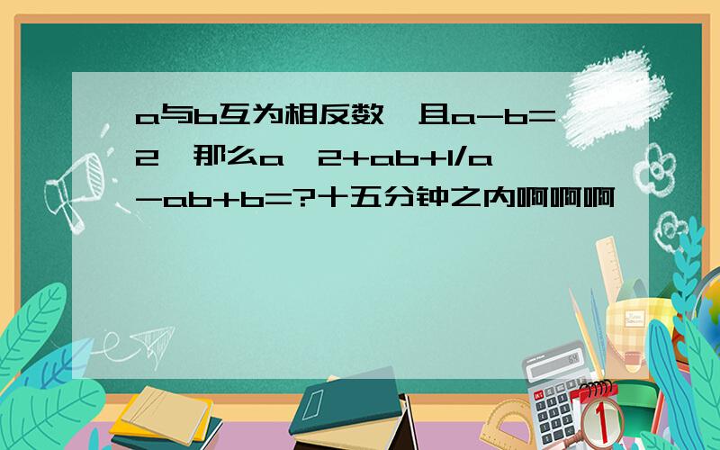 a与b互为相反数,且a-b=2,那么a^2+ab+1/a-ab+b=?十五分钟之内啊啊啊