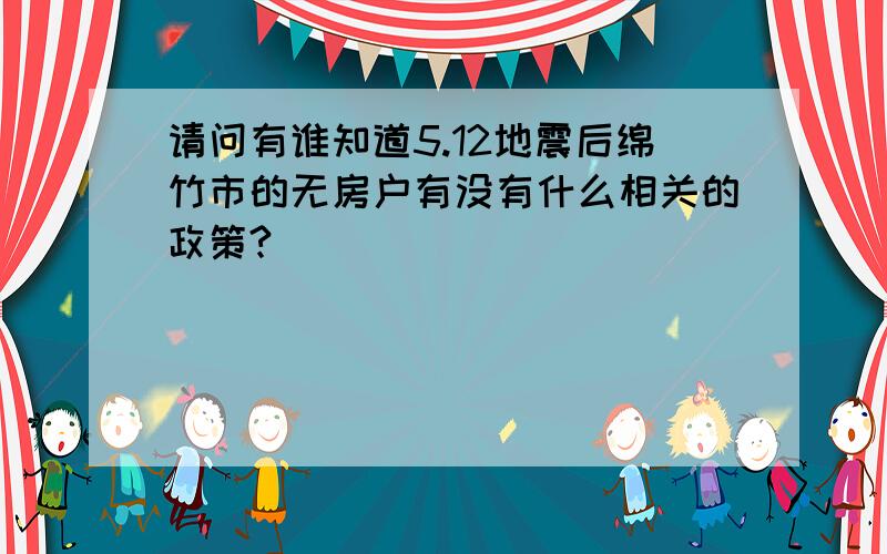 请问有谁知道5.12地震后绵竹市的无房户有没有什么相关的政策?