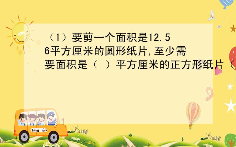 （1）要剪一个面积是12.56平方厘米的圆形纸片,至少需要面积是（ ）平方厘米的正方形纸片（π取3.14）A,12.56b.14c.16d.20（2）一种商品,先降价10%后,又涨价10%结果价格是原价的（ ）A,90%B,99%C,100%D,