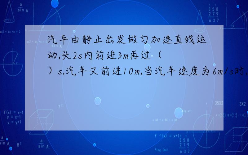 汽车由静止出发做匀加速直线运动,头2s内前进3m再过（ ）s,汽车又前进10m,当汽车速度为6m/s时,汽车离出发点（ ）m