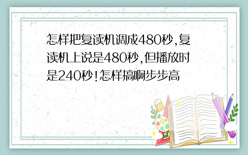 怎样把复读机调成480秒,复读机上说是480秒,但播放时是240秒!怎样搞啊步步高