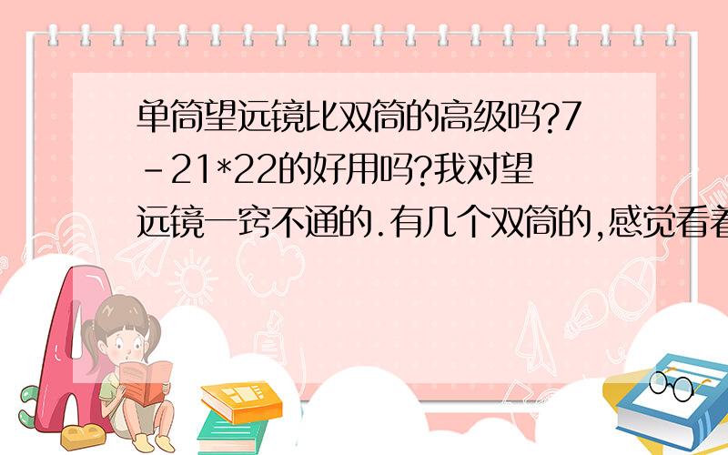 单筒望远镜比双筒的高级吗?7-21*22的好用吗?我对望远镜一窍不通的.有几个双筒的,感觉看着挺吃力的,发现市面上有单筒的,外型挺酷的,想买一只送礼用（送给40岁左右男士）.7-21*22的好用吗?能