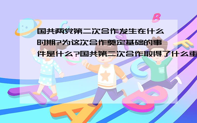 国共两党第二次合作发生在什么时期?为这次合作奠定基础的事件是什么?国共第二次合作取得了什么重要成果?