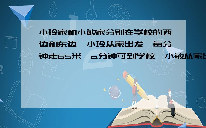 小玲家和小敏家分别在学校的西边和东边,小玲从家出发,每分钟走65米,a分钟可到学校,小敏从家出发,每分钟走70米,a分钟也可以到学校.小玲和小敏谁的家离学校近?近多少米?