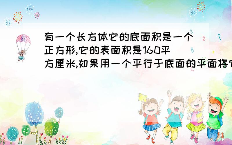 有一个长方体它的底面积是一个正方形,它的表面积是160平方厘米,如果用一个平行于底面的平面将它截成两个长方体,则两个长方体的表面积之和为210平方厘米.求原长方形的面积