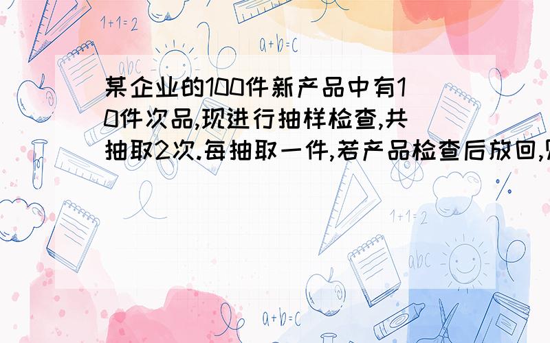 某企业的100件新产品中有10件次品,现进行抽样检查,共抽取2次.每抽取一件,若产品检查后放回,则抽到一件次品的概率为多少