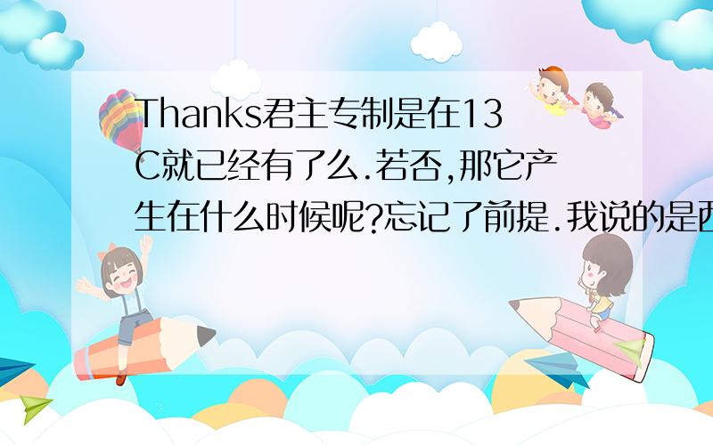 Thanks君主专制是在13C就已经有了么.若否,那它产生在什么时候呢?忘记了前提.我说的是西方.