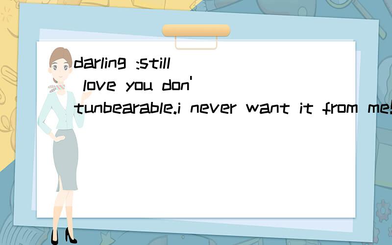 darling :still love you don'tunbearable.i never want it from me!