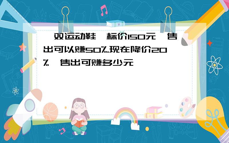 一双运动鞋,标价150元,售出可以赚50%.现在降价20%,售出可赚多少元