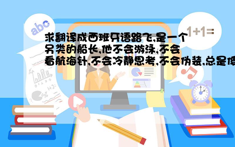 求翻译成西班牙语路飞,是一个另类的船长,他不会游泳,不会看航海针,不会冷静思考,不会伪装,总是傻乎乎的,很容易相信别人,容易被感动,容易轻易许下诺言.很多人质疑,怎么会有这样的船长?