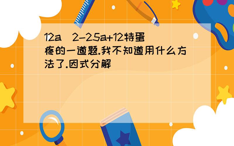 12a^2-25a+12特蛋疼的一道题.我不知道用什么方法了.因式分解