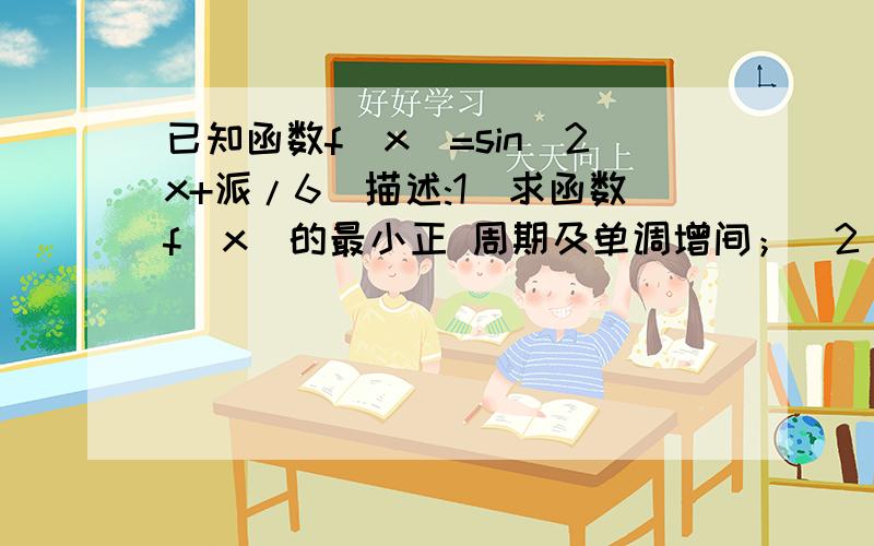 已知函数f(x)=sin(2x+派/6)描述:1）求函数f（x）的最小正 周期及单调增间；（2）当x€〔- 派/6,派/6〕时,求函数f（x）的 最大值及最小值