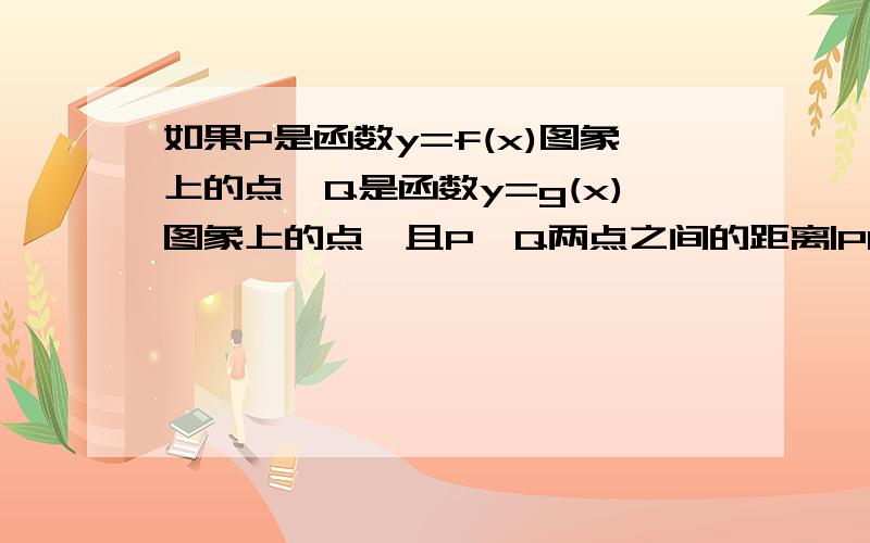 如果P是函数y=f(x)图象上的点,Q是函数y=g(x)图象上的点,且P,Q两点之间的距离|PQ|求详解