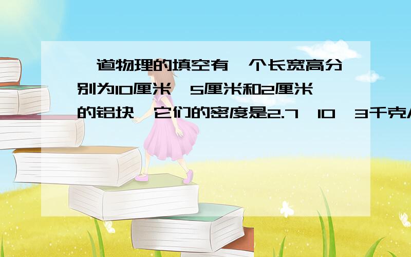 一道物理的填空有一个长宽高分别为10厘米,5厘米和2厘米的铝块,它们的密度是2.7×10^3千克/米^3．现在把铝块放在面积为1米^2的水平桌面中央,则铝块对桌面的最大压强为____帕,最小压强为____帕