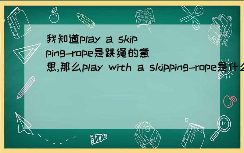 我知道play a skipping-rope是跳绳的意思,那么play with a skipping-rope是什么意思呢