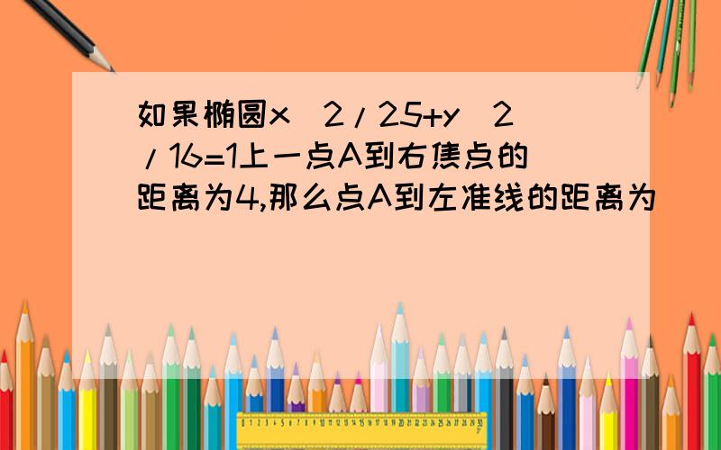 如果椭圆x^2/25+y^2/16=1上一点A到右焦点的距离为4,那么点A到左准线的距离为______A.8 B.20/3 C.6 D.10请说明下思路，用到什么公式好吗？我学过都忘记了，