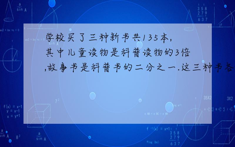 学校买了三种新书共135本,其中儿童读物是科普读物的3倍,故事书是科普书的二分之一.这三种书各买了多少?