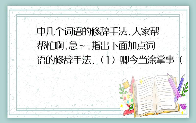 中几个词语的修辞手法.大家帮帮忙啊.急~.指出下面加点词语的修辞手法.（1）卿今当涂掌事（        ）         ··（2）但当涉猎,见往事耳（       ）         ··（3）卿言多务,孰若孤（        ）