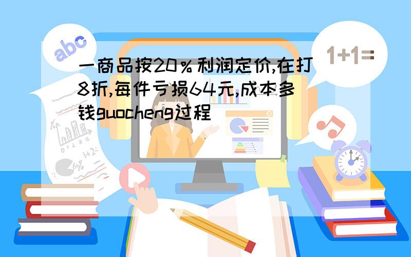 一商品按20％利润定价,在打8折,每件亏损64元,成本多钱guocheng过程