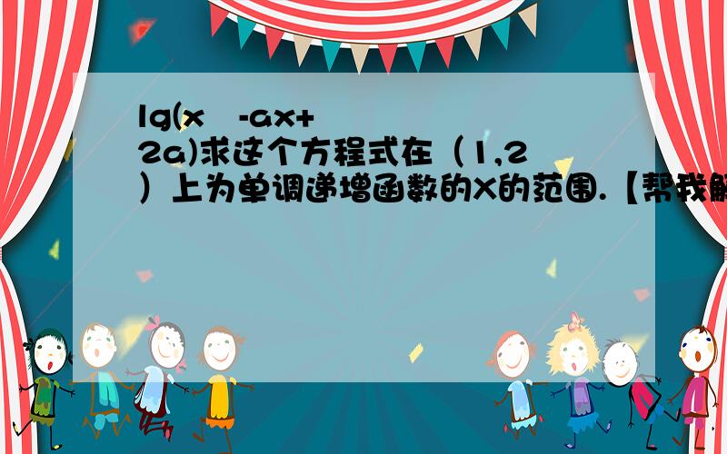 lg(x²-ax+2a)求这个方程式在（1,2）上为单调递增函数的X的范围.【帮我解一下怎么＞0就行】别用求根公式……