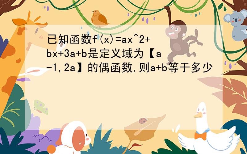 已知函数f(x)=ax^2+bx+3a+b是定义域为【a-1,2a】的偶函数,则a+b等于多少