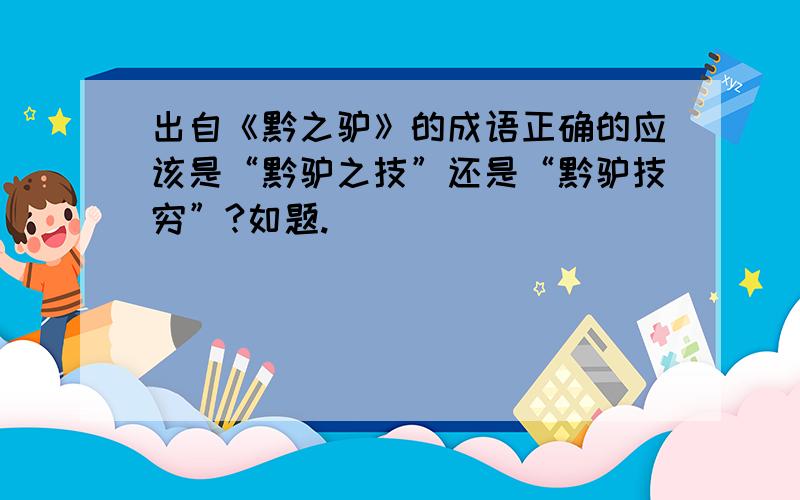 出自《黔之驴》的成语正确的应该是“黔驴之技”还是“黔驴技穷”?如题.