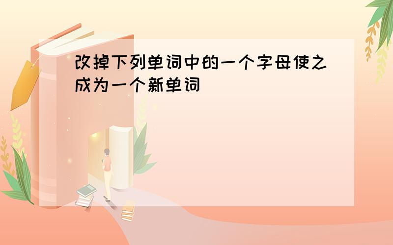 改掉下列单词中的一个字母使之成为一个新单词