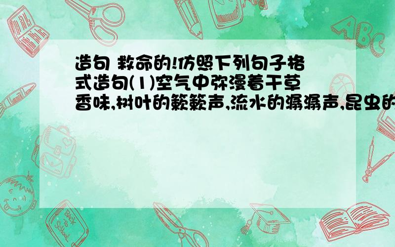 造句 救命的!仿照下列句子格式造句(1)空气中弥漫着干草香味,树叶的簌簌声,流水的潺潺声,昆虫的唧唧声,交织成一片天籁.(2)有适合抒情诗人的晴天；有专为老人晒太阳的晴天；有适合女人和